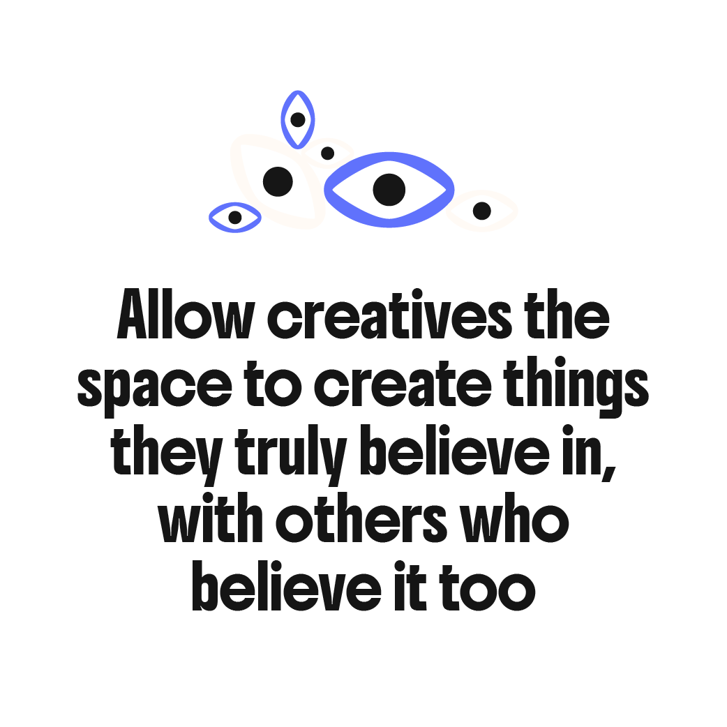 Allow creatives the space to create things they truly believe in, with others who believe it too.